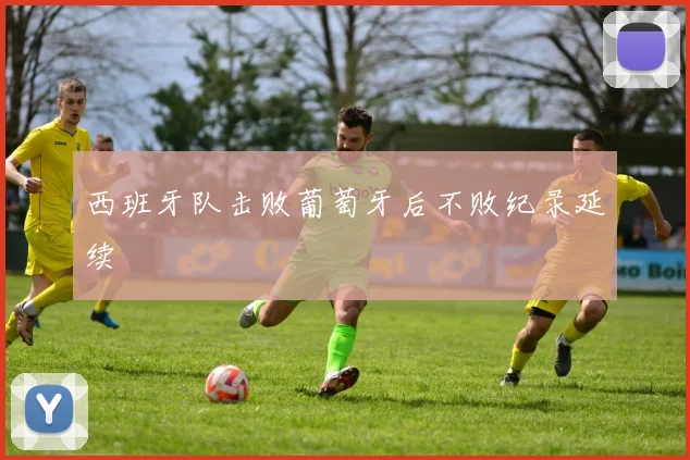 西班牙队击败葡萄牙后不败纪录延续