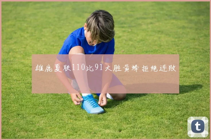 雄鹿夏联110比91大胜黄蜂拒绝连败
