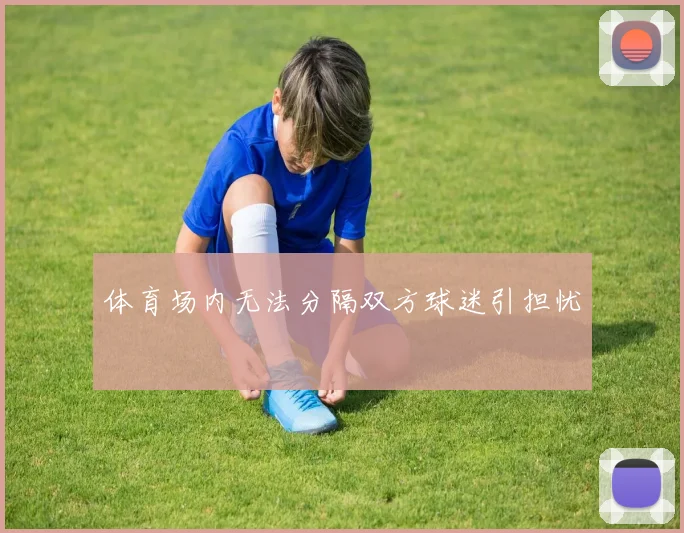 体育场内无法分隔双方球迷引担忧