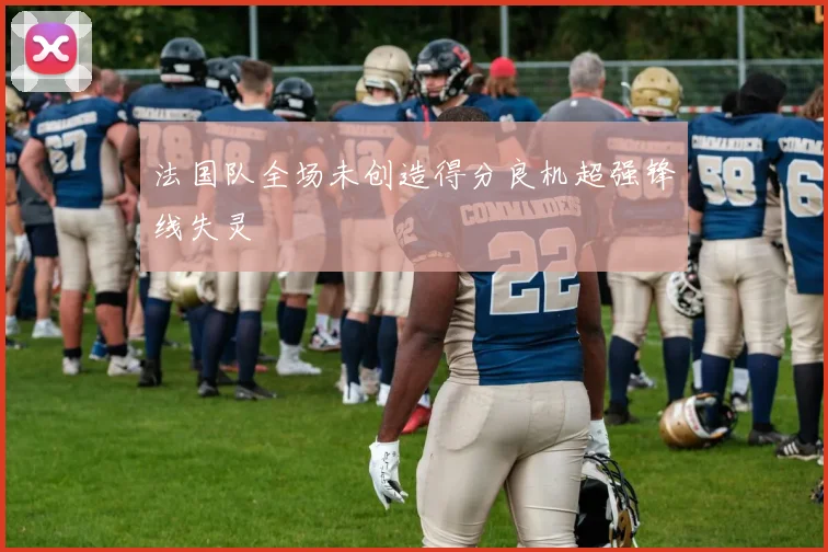 法国队全场未创造得分良机超强锋线失灵