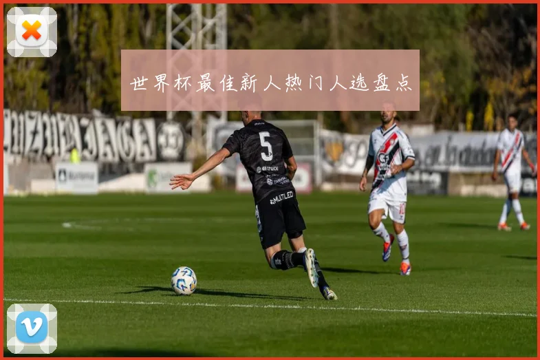 世界杯最佳新人热门人选盘点